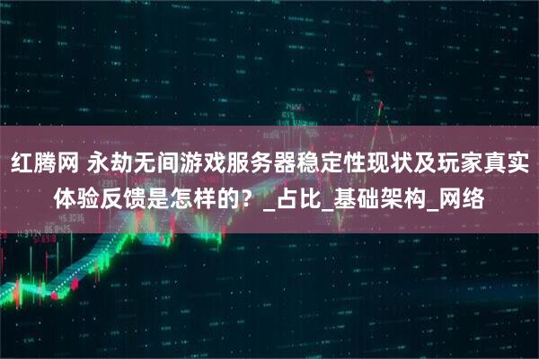 红腾网 永劫无间游戏服务器稳定性现状及玩家真实体验反馈是怎样的？_占比_基础架构_网络