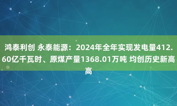 鸿泰利创 永泰能源：2024年全年实现发电量412.60亿千瓦时、原煤产量1368.01万吨 均创历史新高
