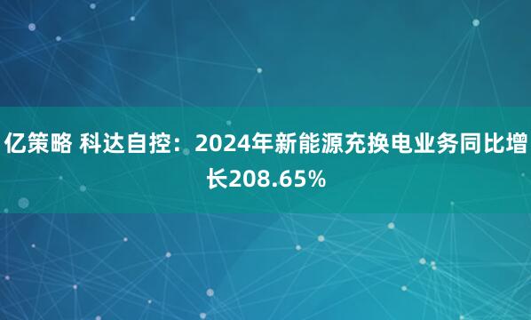 亿策略 科达自控：2024年新能源充换电业务同比增长208.65%