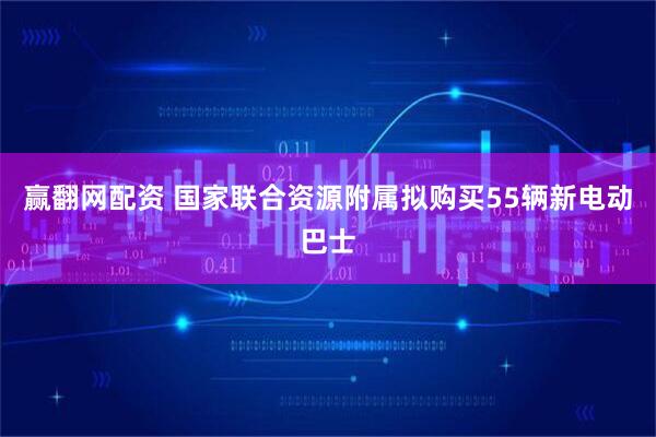 赢翻网配资 国家联合资源附属拟购买55辆新电动巴士