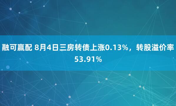融可赢配 8月4日三房转债上涨0.13%，转股溢价率53.91%
