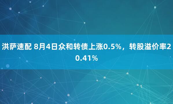 洪萨速配 8月4日众和转债上涨0.5%，转股溢价率20.41%