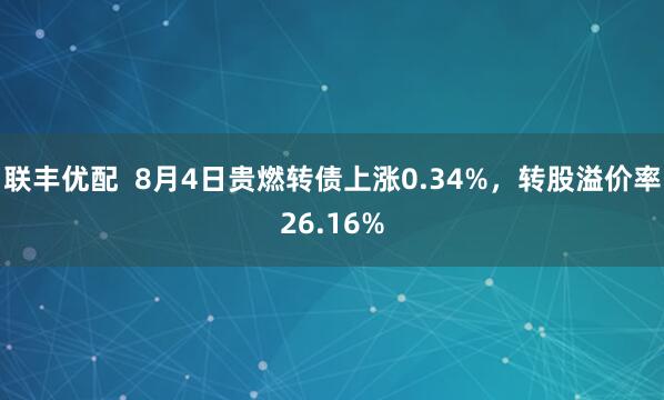 联丰优配  8月4日贵燃转债上涨0.34%，转股溢价率26.16%