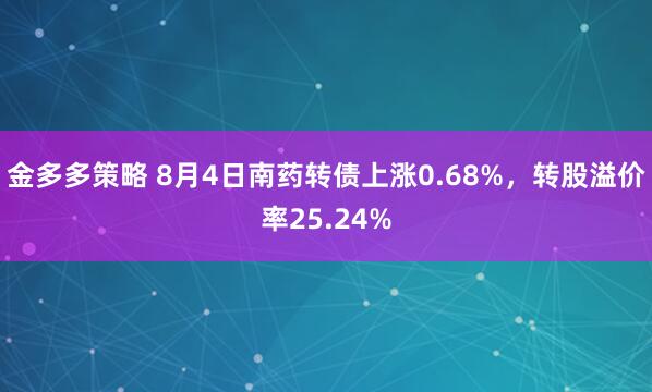 金多多策略 8月4日南药转债上涨0.68%，转股溢价率25.24%