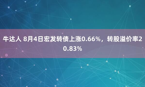 牛达人 8月4日宏发转债上涨0.66%，转股溢价率20.83%