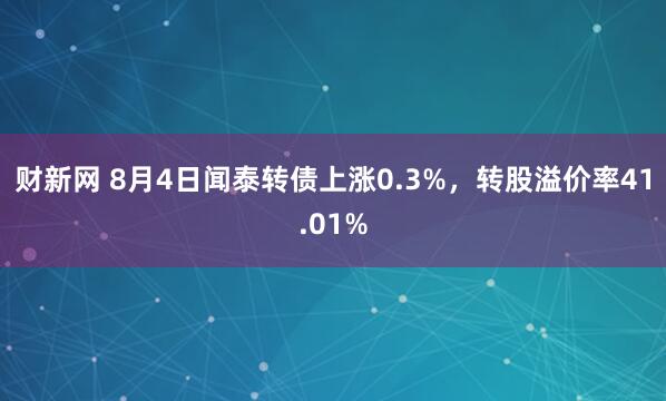财新网 8月4日闻泰转债上涨0.3%，转股溢价率41.01%