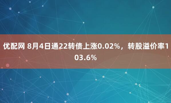 优配网 8月4日通22转债上涨0.02%，转股溢价率103.6%