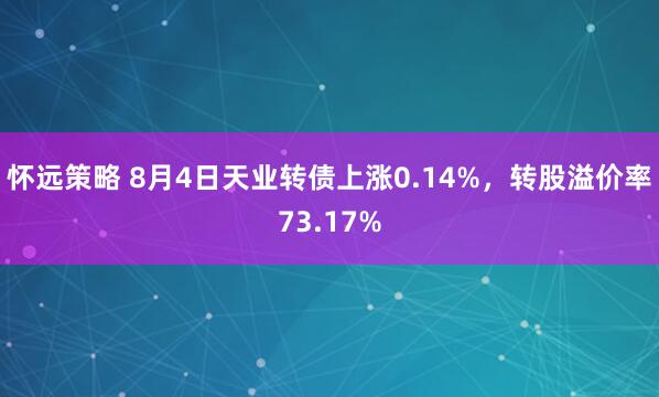 怀远策略 8月4日天业转债上涨0.14%，转股溢价率73.17%