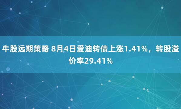 牛股远期策略 8月4日爱迪转债上涨1.41%，转股溢价率29.41%