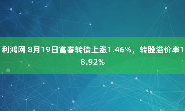 利鸿网 8月19日富春转债上涨1.46%，转股溢价率18.92%