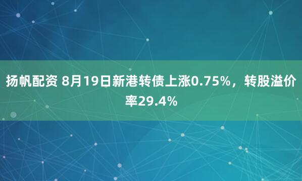 扬帆配资 8月19日新港转债上涨0.75%，转股溢价率29.4%