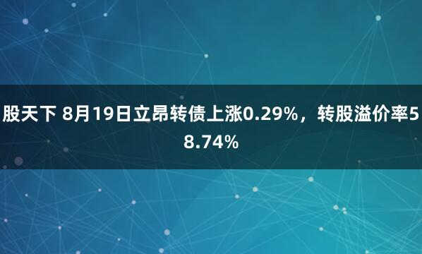 股天下 8月19日立昂转债上涨0.29%，转股溢价率58.74%