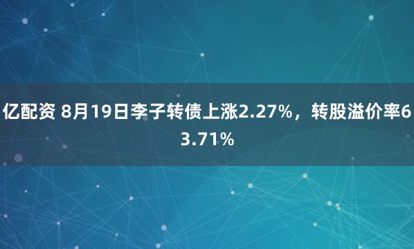 亿配资 8月19日李子转债上涨2.27%，转股溢价率63.71%