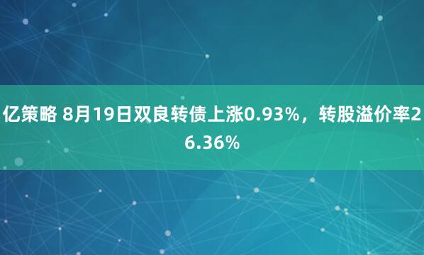亿策略 8月19日双良转债上涨0.93%，转股溢价率26.36%