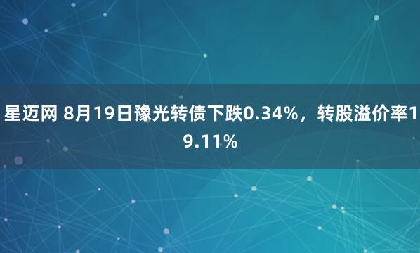星迈网 8月19日豫光转债下跌0.34%，转股溢价率19.11%