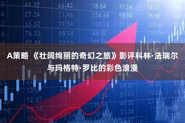 A策略 《壮阔绚丽的奇幻之旅》影评科林·法瑞尔与玛格特·罗比的彩色浪漫