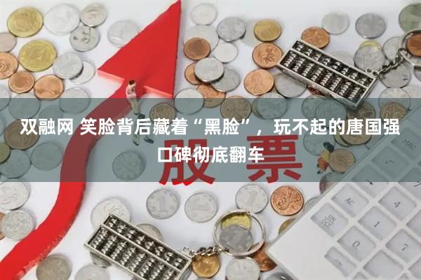 双融网 笑脸背后藏着“黑脸”，玩不起的唐国强口碑彻底翻车