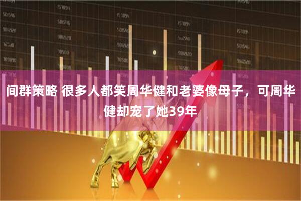 间群策略 很多人都笑周华健和老婆像母子，可周华健却宠了她39年