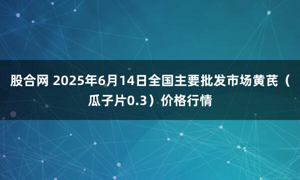 股合网 2025年6月14日全国主要批发市场黄芪（瓜子片0.3）价格行情