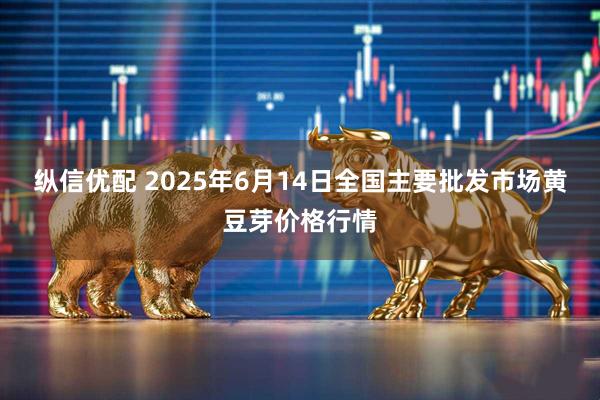 纵信优配 2025年6月14日全国主要批发市场黄豆芽价格行情