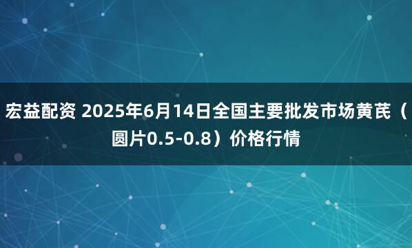 宏益配资 2025年6月14日全国主要批发市场黄芪（圆片0.5-0.8）价格行情
