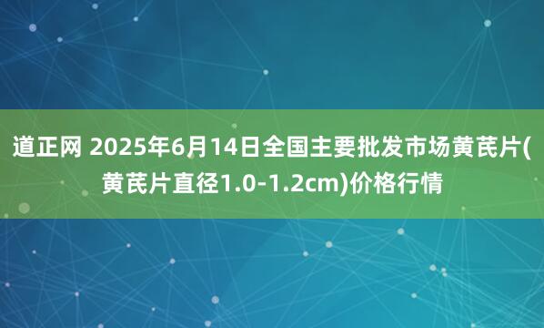 道正网 2025年6月14日全国主要批发市场黄芪片(黄芪片直径1.0-1.2cm)价格行情