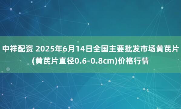 中祥配资 2025年6月14日全国主要批发市场黄芪片(黄芪片直径0.6-0.8cm)价格行情