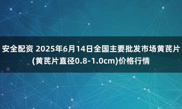 安全配资 2025年6月14日全国主要批发市场黄芪片(黄芪片直径0.8-1.0cm)价格行情