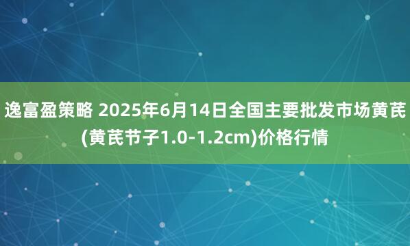 逸富盈策略 2025年6月14日全国主要批发市场黄芪(黄芪节子1.0-1.2cm)价格行情