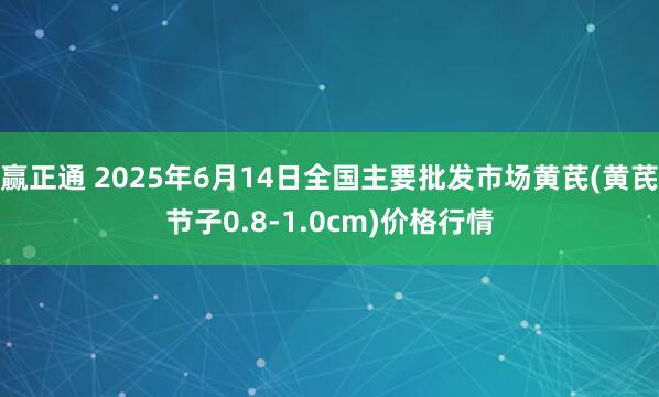 赢正通 2025年6月14日全国主要批发市场黄芪(黄芪节子0.8-1.0cm)价格行情