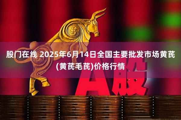 股门在线 2025年6月14日全国主要批发市场黄芪(黄芪毛芪)价格行情