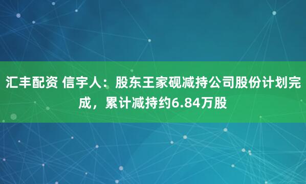 汇丰配资 信宇人：股东王家砚减持公司股份计划完成，累计减持约6.84万股