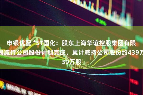 申银优配 *ST国化：股东上海华谊控股集团有限公司减持公司股份计划完成，累计减持公司股份约439万股