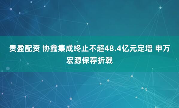 贵盈配资 协鑫集成终止不超48.4亿元定增 申万宏源保荐折戟