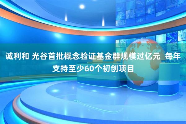 诚利和 光谷首批概念验证基金群规模过亿元  每年支持至少60个初创项目