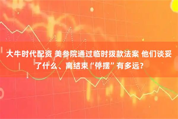 大牛时代配资 美参院通过临时拨款法案 他们谈妥了什么、离结束“停摆”有多远？