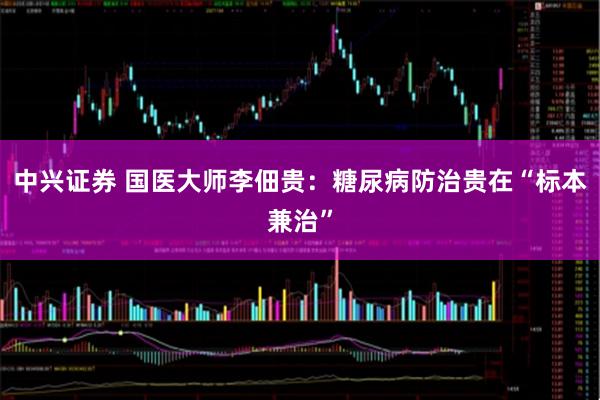 中兴证券 国医大师李佃贵：糖尿病防治贵在“标本兼治”