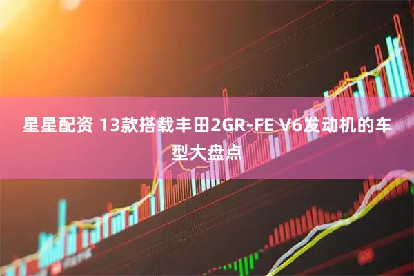星星配资 13款搭载丰田2GR-FE V6发动机的车型大盘点