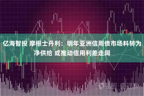 亿海智投 摩根士丹利：明年亚洲信用债市场料转为净供给 或推动信用利差走阔