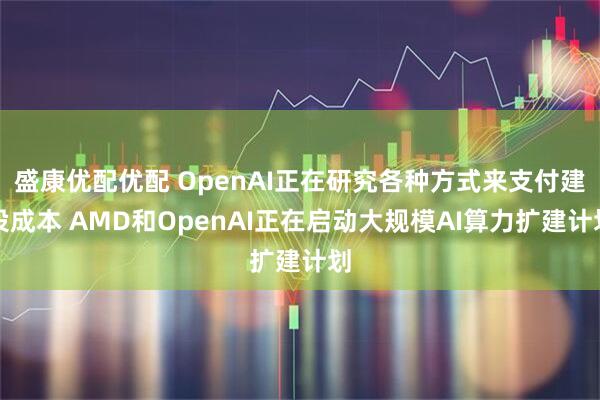 盛康优配优配 OpenAI正在研究各种方式来支付建设成本 AMD和OpenAI正在启动大规模AI算力扩建计划