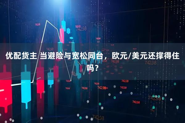 优配货主 当避险与宽松同台，欧元/美元还撑得住吗？