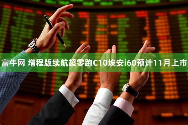 富牛网 增程版续航超零跑C10埃安i60预计11月上市