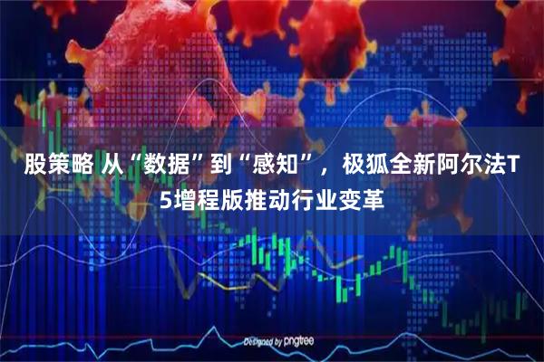 股策略 从“数据”到“感知”，极狐全新阿尔法T5增程版推动行业变革