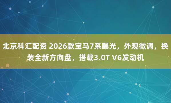 北京科汇配资 2026款宝马7系曝光，外观微调，换装全新方向盘，搭载3.0T V6发动机