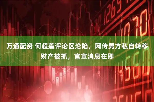万通配资 何超莲评论区沦陷，网传男方私自转移财产被抓，官宣消息在即