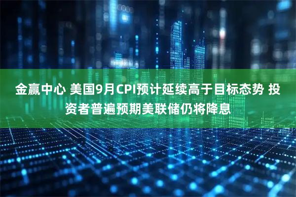 金赢中心 美国9月CPI预计延续高于目标态势 投资者普遍预期美联储仍将降息