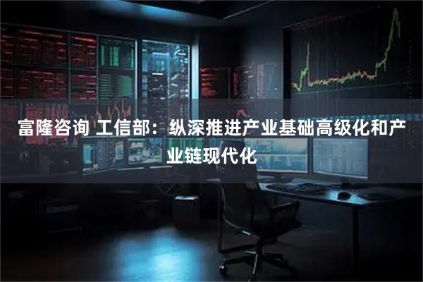 富隆咨询 工信部：纵深推进产业基础高级化和产业链现代化