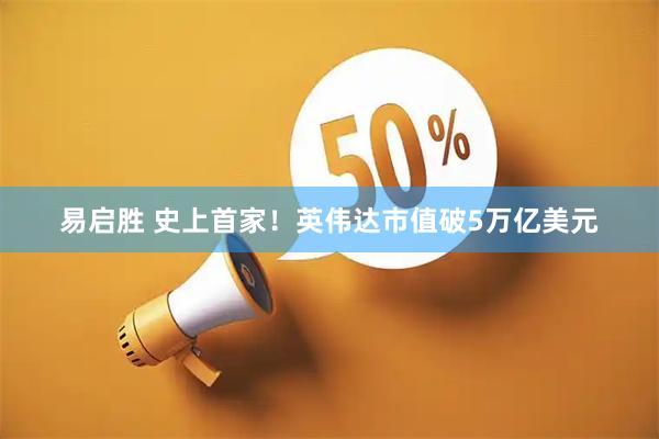 易启胜 史上首家！英伟达市值破5万亿美元