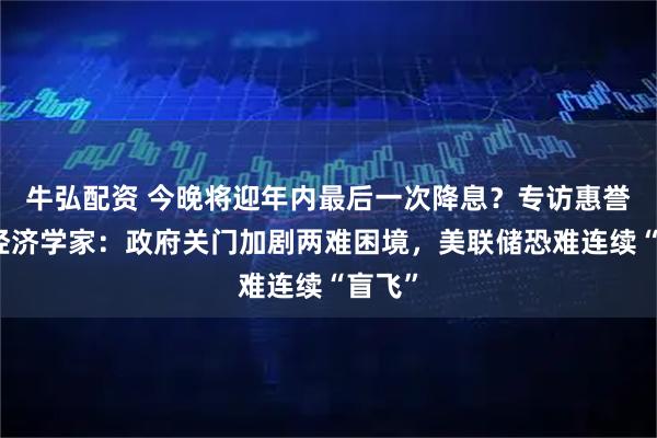 牛弘配资 今晚将迎年内最后一次降息？专访惠誉首席经济学家：政府关门加剧两难困境，美联储恐难连续“盲飞”