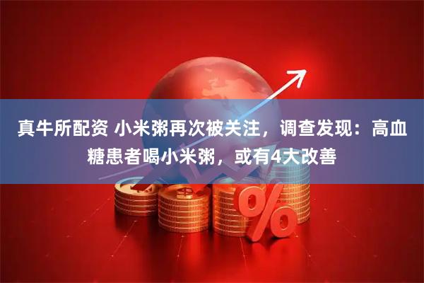 真牛所配资 小米粥再次被关注，调查发现：高血糖患者喝小米粥，或有4大改善